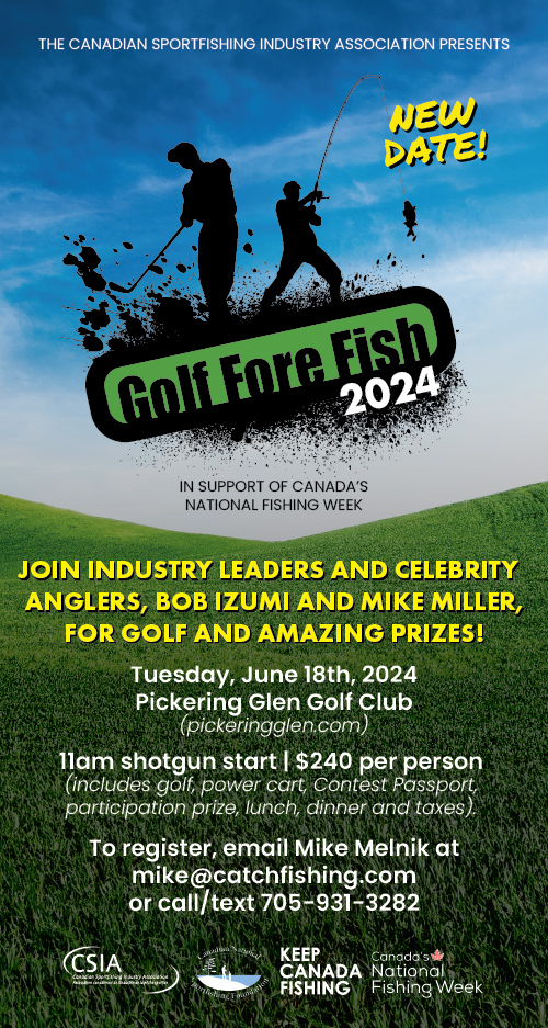 Golf Fore Fish 2024 Join industry leaders and celebrity anglers, Bob Izumi and Mike Miller, for golf and amazing prizes! Tuesday, June 18th, 2024 Pickering Glen Golf Club To register, email Mike Melnik at mike@catchfishing.com or call/text 705-931-3282
